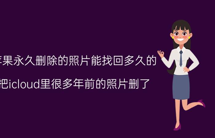 苹果永久删除的照片能找回多久的 把icloud里很多年前的照片删了，还可以恢复吗？